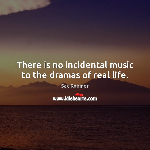 There is no incidental music to the dramas of real life. Sax Rohmer Picture Quote