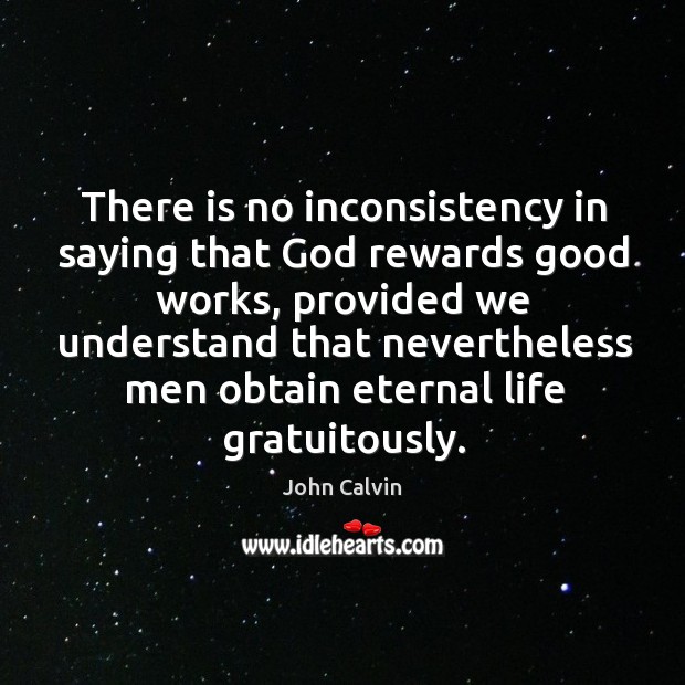 There is no inconsistency in saying that God rewards good works, provided John Calvin Picture Quote