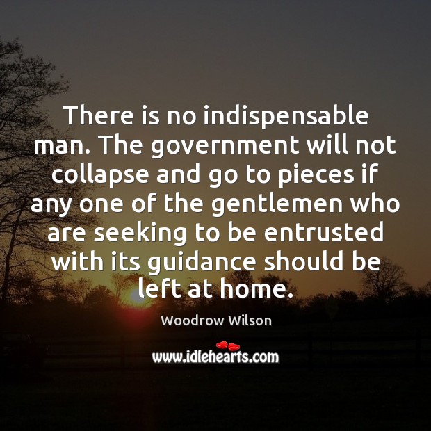 There is no indispensable man. The government will not collapse and go Woodrow Wilson Picture Quote