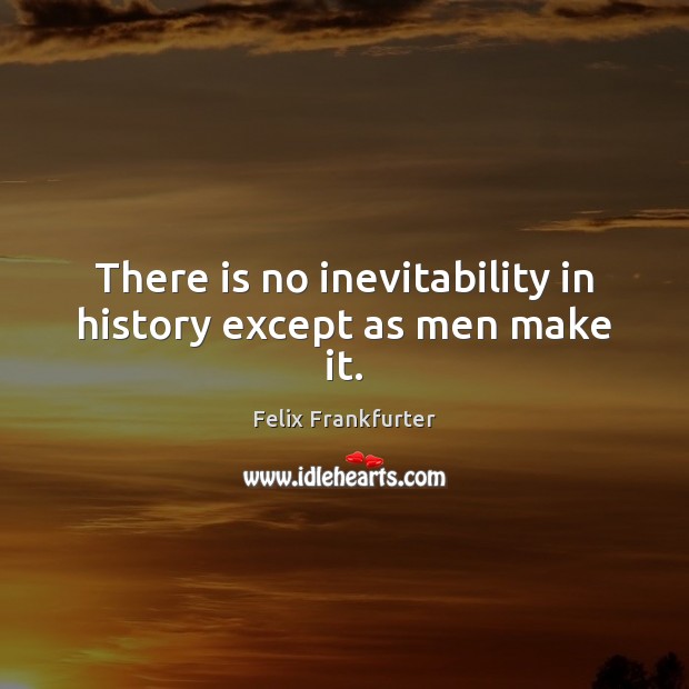 There is no inevitability in history except as men make it. Felix Frankfurter Picture Quote