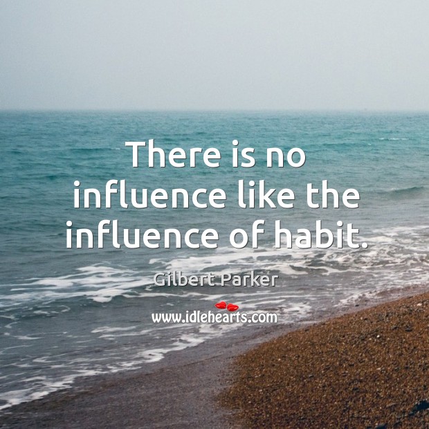 There is no influence like the influence of habit. Gilbert Parker Picture Quote