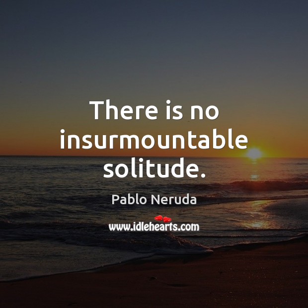 There is no insurmountable solitude. Pablo Neruda Picture Quote