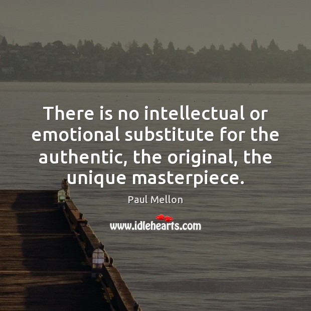 There is no intellectual or emotional substitute for the authentic, the original, Image