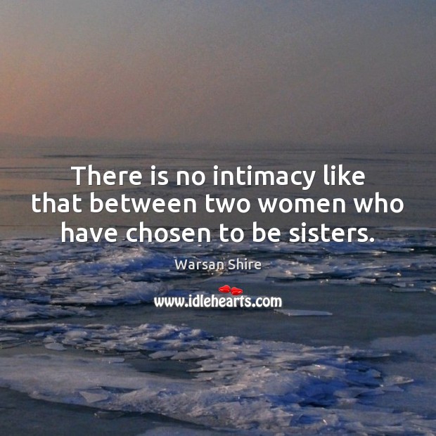 There is no intimacy like that between two women who have chosen to be sisters. Warsan Shire Picture Quote