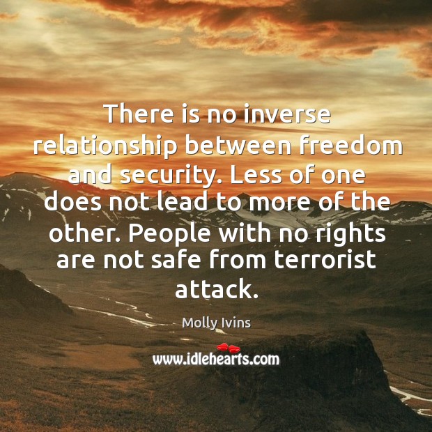 There is no inverse relationship between freedom and security. Less of one Molly Ivins Picture Quote