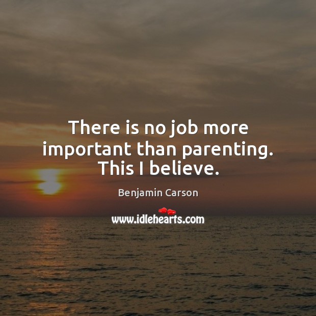 There is no job more important than parenting. This I believe. Benjamin Carson Picture Quote