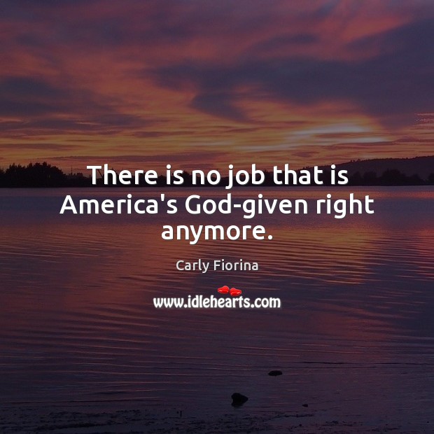 There is no job that is America’s God-given right anymore. Carly Fiorina Picture Quote