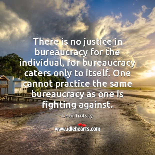 There is no justice in bureaucracy for the individual, for bureaucracy caters Leon Trotsky Picture Quote