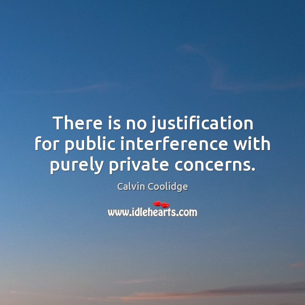 There is no justification for public interference with purely private concerns. Calvin Coolidge Picture Quote