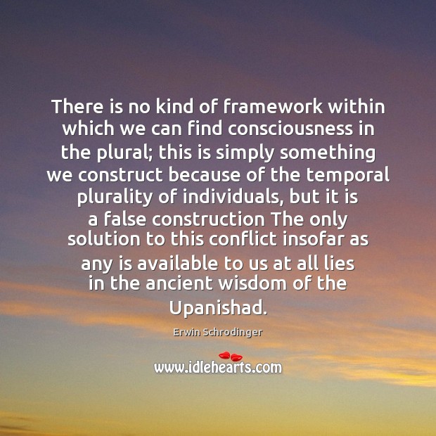There is no kind of framework within which we can find consciousness Erwin Schrodinger Picture Quote