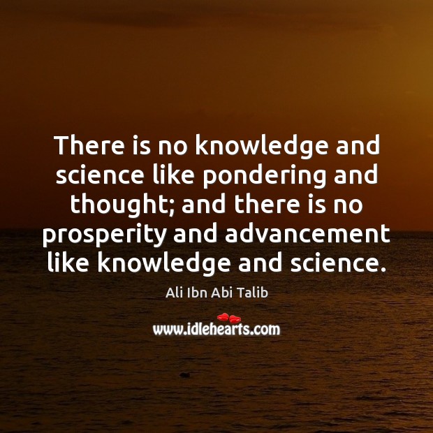 There is no knowledge and science like pondering and thought; and there 