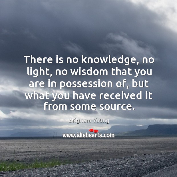 There is no knowledge, no light, no wisdom that you are in possession of, but what you have received it from some source. Image