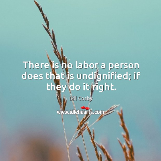 There is no labor a person does that is undignified; if they do it right. Bill Cosby Picture Quote