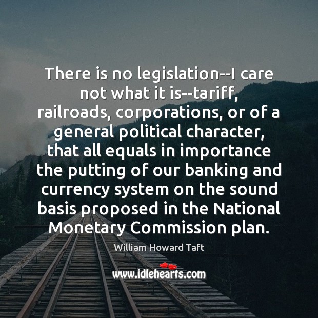 There is no legislation–I care not what it is–tariff, railroads, corporations, or William Howard Taft Picture Quote