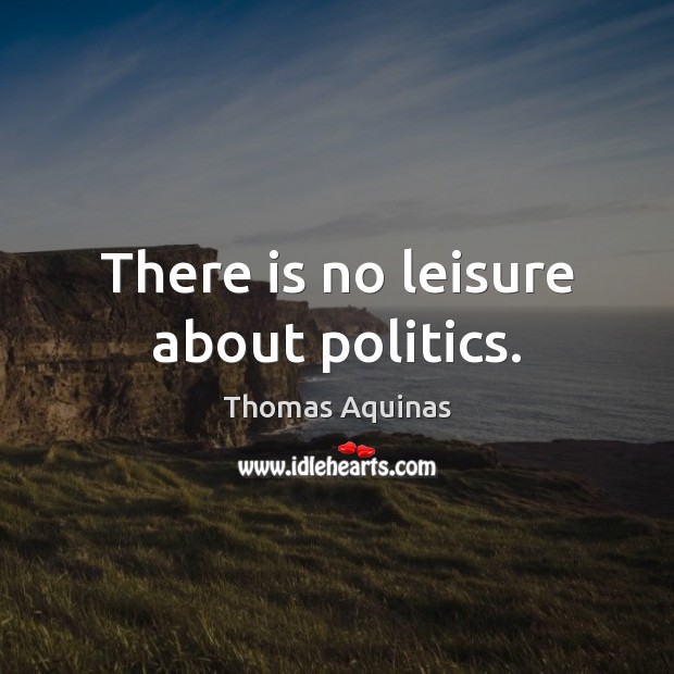 There is no leisure about politics. Thomas Aquinas Picture Quote