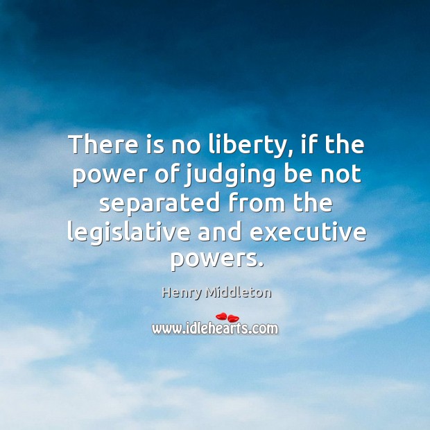 There is no liberty, if the power of judging be not separated from the legislative and executive powers. Image