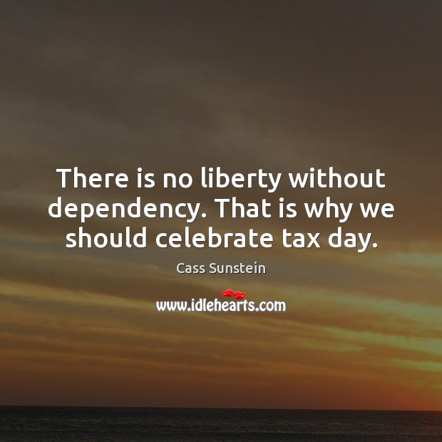 There is no liberty without dependency. That is why we should celebrate tax day. Cass Sunstein Picture Quote