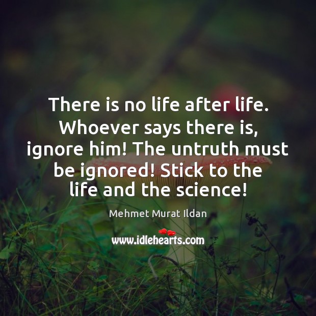 There is no life after life. Whoever says there is, ignore him! Image