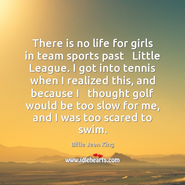 There is no life for girls in team sports past   Little League. Billie Jean King Picture Quote