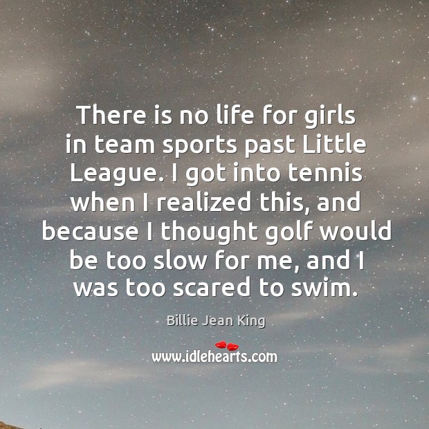 There is no life for girls in team sports past little league. Billie Jean King Picture Quote