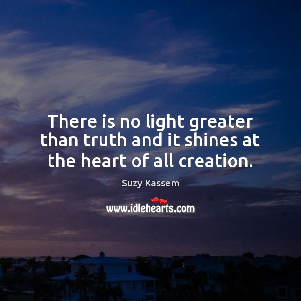 There is no light greater than truth and it shines at the heart of all creation. Suzy Kassem Picture Quote