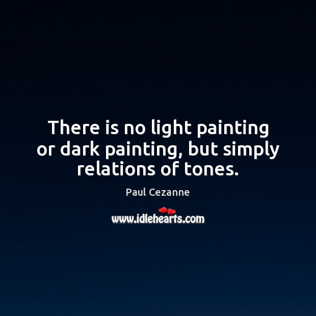 There is no light painting or dark painting, but simply relations of tones. Paul Cezanne Picture Quote