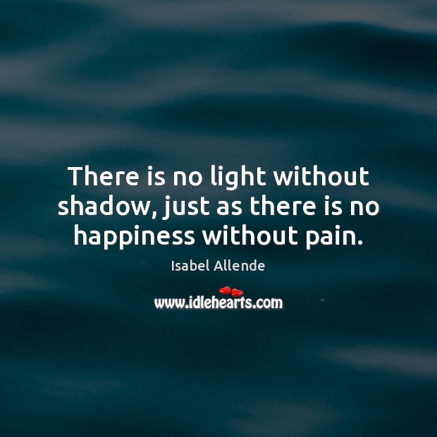 There is no light without shadow, just as there is no happiness without pain. Isabel Allende Picture Quote