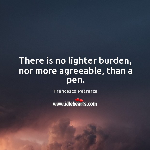 There is no lighter burden, nor more agreeable, than a pen. Francesco Petrarca Picture Quote