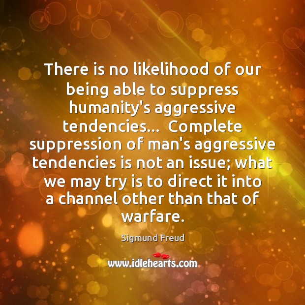 There is no likelihood of our being able to suppress humanity’s aggressive Image
