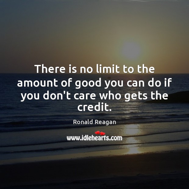 There is no limit to the amount of good you can do if you don’t care who gets the credit. Image