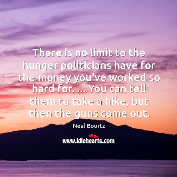 There is no limit to the hunger politicians have for the money Neal Boortz Picture Quote