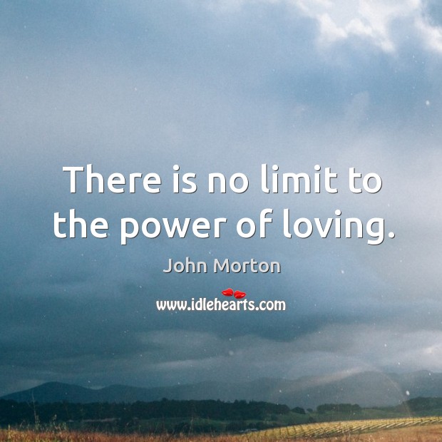 There is no limit to the power of loving. John Morton Picture Quote