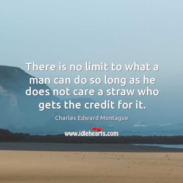 There is no limit to what a man can do so long as he does not care a straw who gets the credit for it. Charles Edward Montague Picture Quote