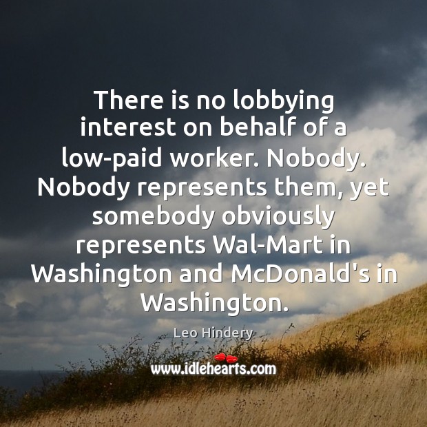 There is no lobbying interest on behalf of a low-paid worker. Nobody. 