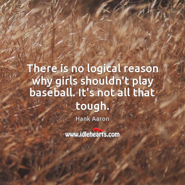There is no logical reason why girls shouldn’t play baseball. It’s not all that tough. Hank Aaron Picture Quote