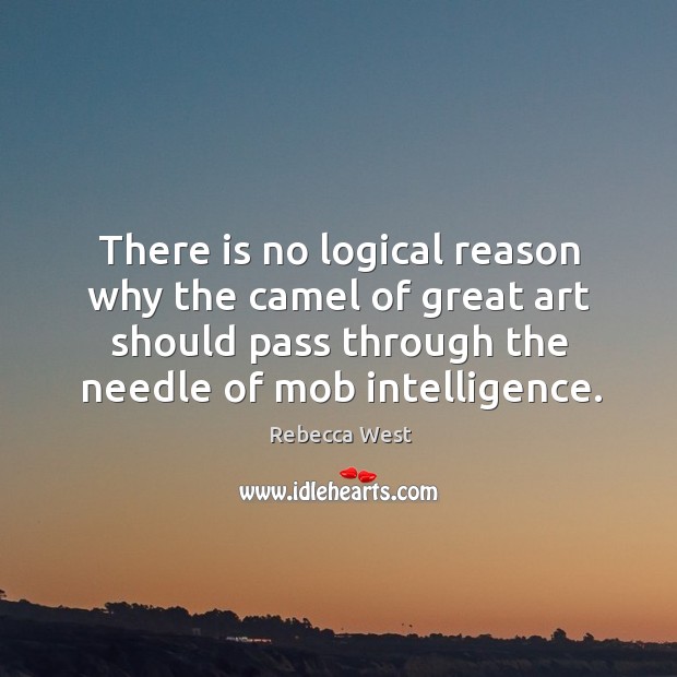 There is no logical reason why the camel of great art should pass through the needle of mob intelligence. Rebecca West Picture Quote
