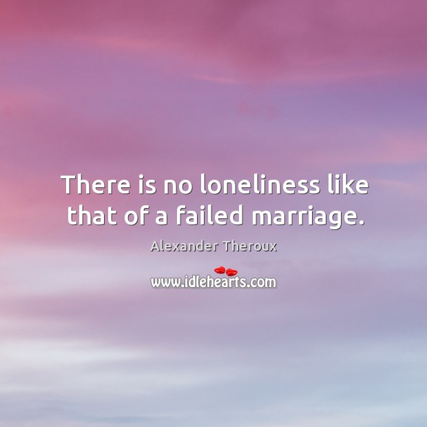 There is no loneliness like that of a failed marriage. Image
