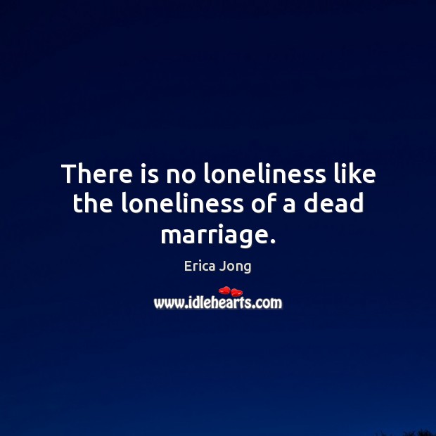 There is no loneliness like the loneliness of a dead marriage. Erica Jong Picture Quote