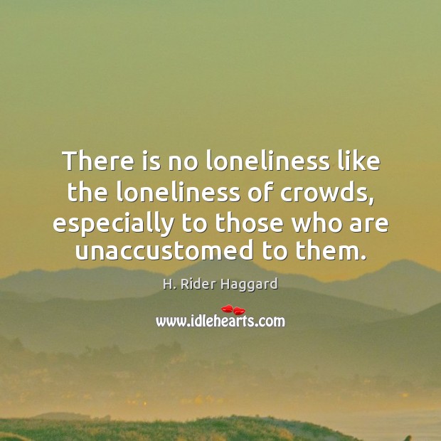 There is no loneliness like the loneliness of crowds, especially to those H. Rider Haggard Picture Quote
