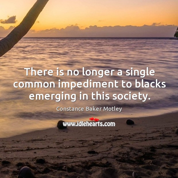 There is no longer a single common impediment to blacks emerging in this society. Constance Baker Motley Picture Quote
