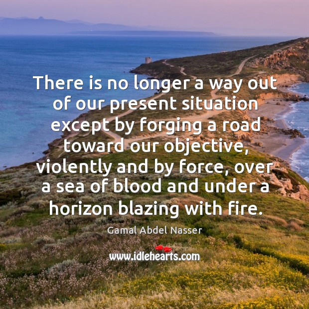 There is no longer a way out of our present situation except by forging a road toward our objective Sea Quotes Image