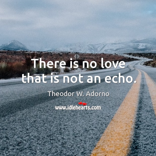There is no love that is not an echo. Theodor W. Adorno Picture Quote