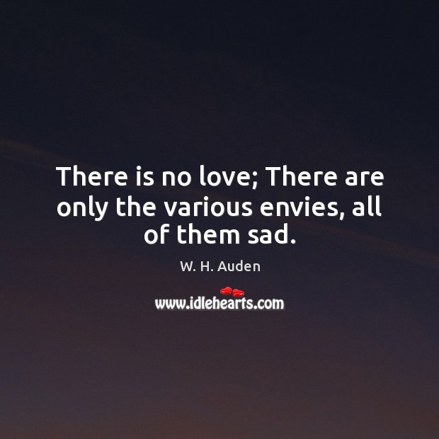 There is no love; There are only the various envies, all of them sad. 