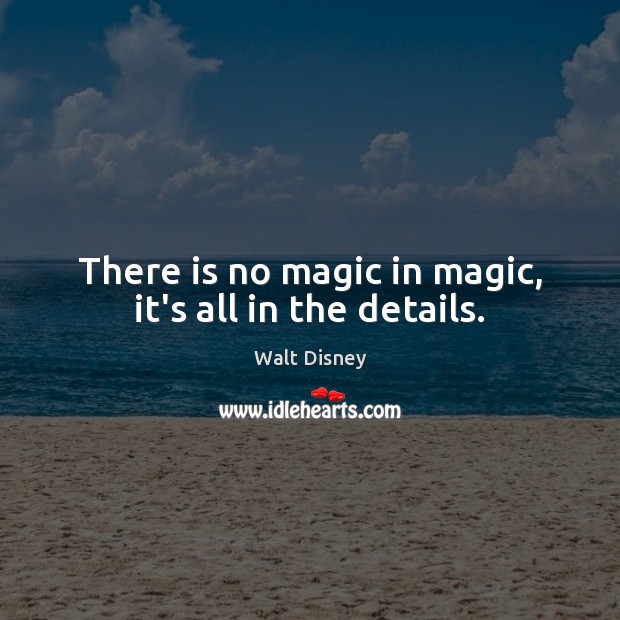 There is no magic in magic, it’s all in the details. Walt Disney Picture Quote