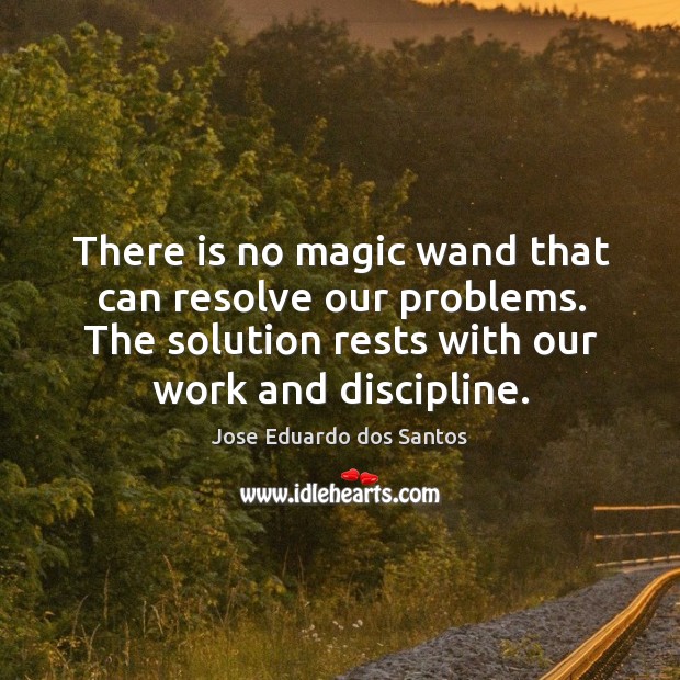 There is no magic wand that can resolve our problems. The solution rests with our work and discipline. Jose Eduardo dos Santos Picture Quote