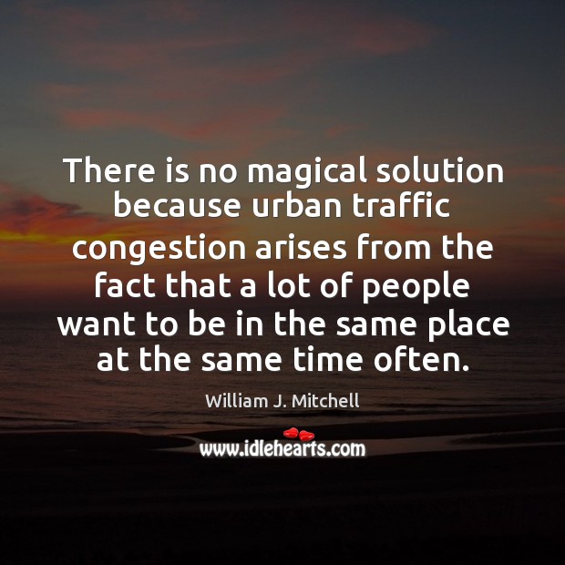 There is no magical solution because urban traffic congestion arises from the William J. Mitchell Picture Quote