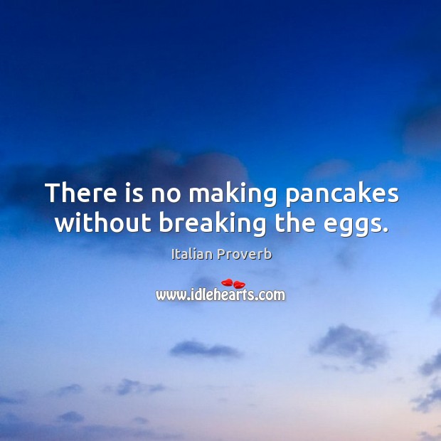 There is no making pancakes without breaking the eggs. Image