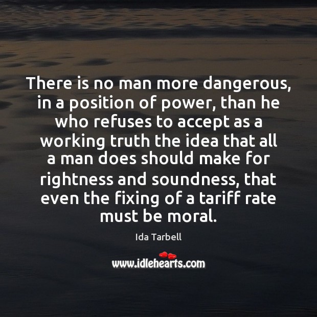 There is no man more dangerous, in a position of power, than Ida Tarbell Picture Quote