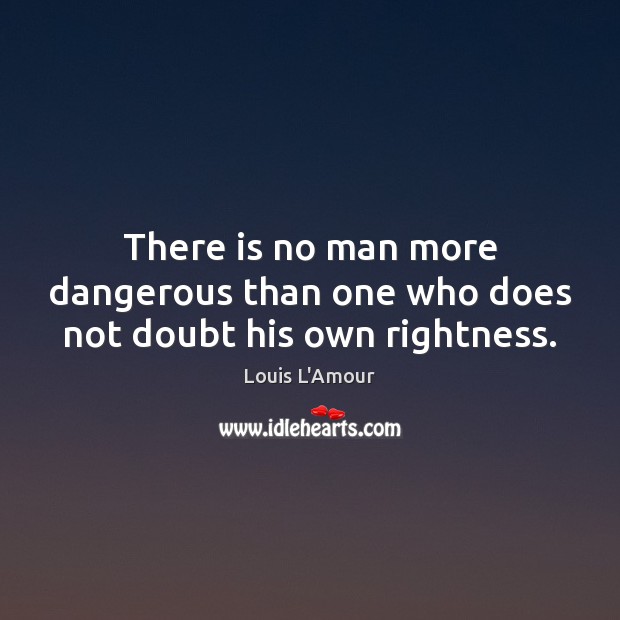 There is no man more dangerous than one who does not doubt his own rightness. Louis L’Amour Picture Quote