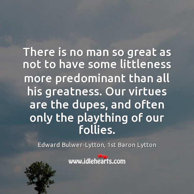 There is no man so great as not to have some littleness Edward Bulwer-Lytton, 1st Baron Lytton Picture Quote